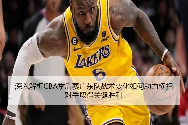 深入解析CBA季后赛广东队战术变化如何助力横扫对手取得关键胜利